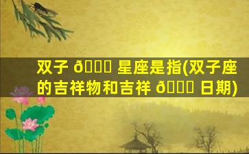 双子 💐 星座是指(双子座的吉祥物和吉祥 🍁 日期)